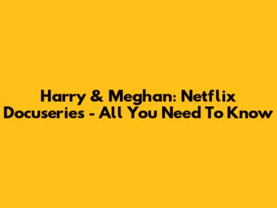 Harry & Meghan: Netflix Docuseries - All You Need To Know
