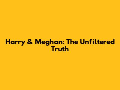Harry & Meghan: The Unfiltered Truth