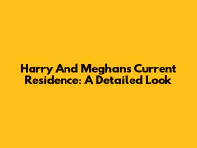 Harry And Meghan's Current Residence: A Detailed Look