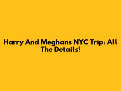 Harry And Meghan's NYC Trip: All The Details!