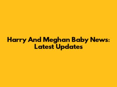 Harry And Meghan Baby News: Latest Updates