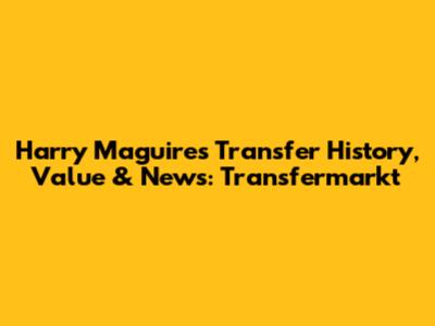 Harry Maguire's Transfer History, Value & News: Transfermarkt