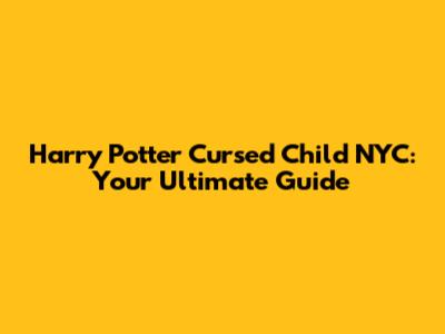 Harry Potter Cursed Child NYC: Your Ultimate Guide