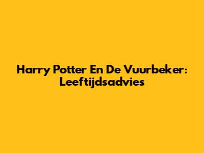 Harry Potter En De Vuurbeker: Leeftijdsadvies