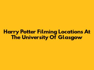 Harry Potter Filming Locations At The University Of Glasgow