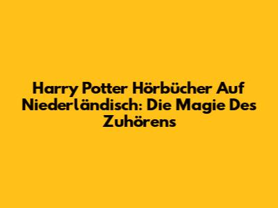 Harry Potter Hörbücher Auf Niederländisch: Die Magie Des Zuhörens