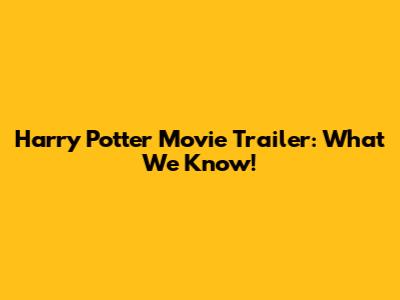Harry Potter Movie Trailer: What We Know!