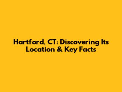 Hartford, CT: Discovering Its Location & Key Facts