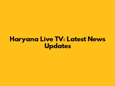 Haryana Live TV: Latest News Updates