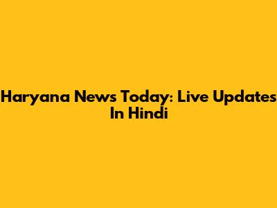 Haryana News Today: Live Updates In Hindi