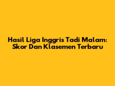 Hasil Liga Inggris Tadi Malam: Skor Dan Klasemen Terbaru