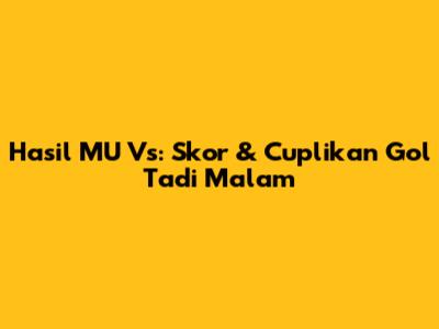 Hasil MU Vs: Skor & Cuplikan Gol Tadi Malam