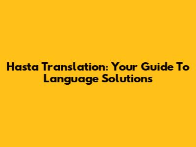Hasta Translation: Your Guide To Language Solutions