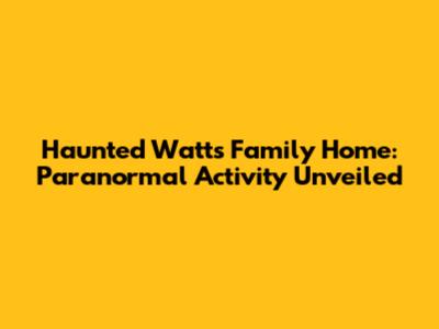 Haunted Watts Family Home: Paranormal Activity Unveiled
