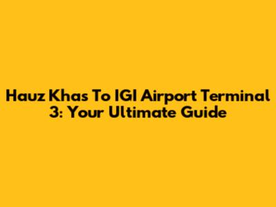 Hauz Khas To IGI Airport Terminal 3: Your Ultimate Guide
