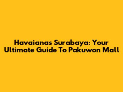 Havaianas Surabaya: Your Ultimate Guide To Pakuwon Mall