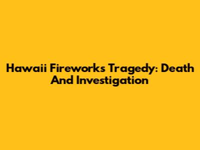 Hawaii Fireworks Tragedy: Death And Investigation
