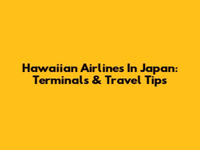 Hawaiian Airlines In Japan: Terminals & Travel Tips