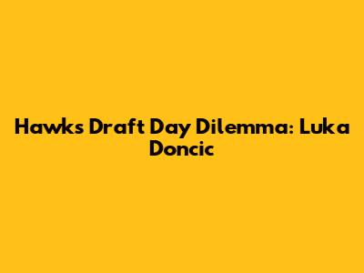 Hawks' Draft Day Dilemma: Luka Doncic