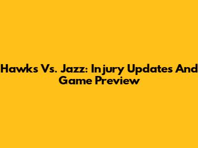 Hawks Vs. Jazz: Injury Updates And Game Preview