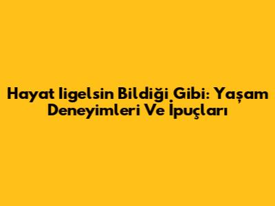 Hayat Iigelsin Bildiği Gibi: Yaşam Deneyimleri Ve İpuçları