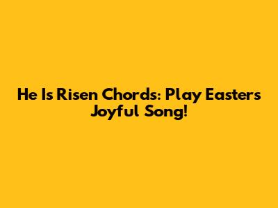 He Is Risen Chords: Play Easter's Joyful Song!