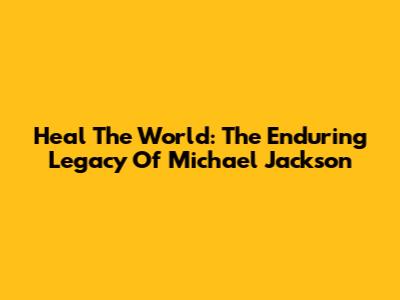 Heal The World: The Enduring Legacy Of Michael Jackson
