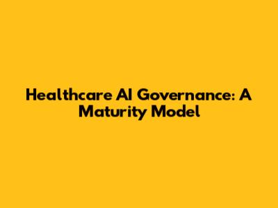 Healthcare AI Governance: A Maturity Model