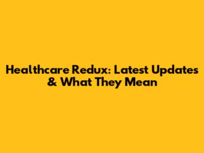Healthcare Redux: Latest Updates & What They Mean