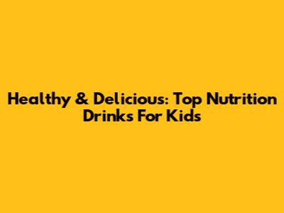Healthy & Delicious: Top Nutrition Drinks For Kids