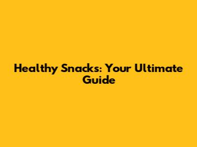 Healthy Snacks: Your Ultimate Guide
