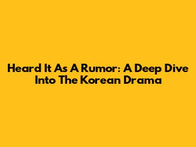 Heard It As A Rumor: A Deep Dive Into The Korean Drama