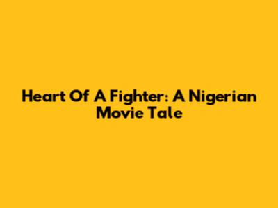 Heart Of A Fighter: A Nigerian Movie Tale