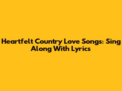 Heartfelt Country Love Songs: Sing Along With Lyrics