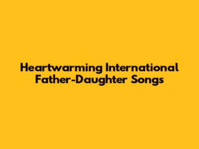 Heartwarming International Father-Daughter Songs