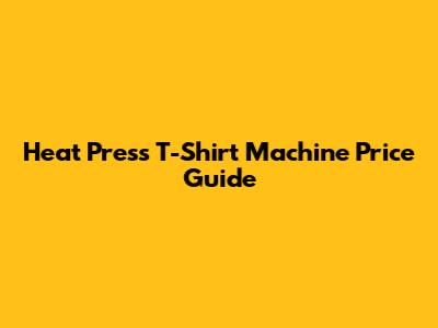 Heat Press T-Shirt Machine Price Guide