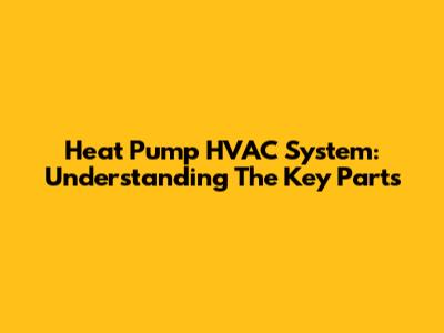 Heat Pump HVAC System: Understanding The Key Parts