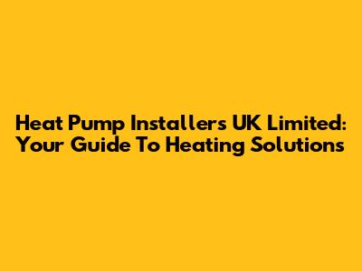 Heat Pump Installers UK Limited: Your Guide To Heating Solutions