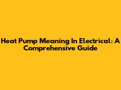 Heat Pump Meaning In Electrical: A Comprehensive Guide