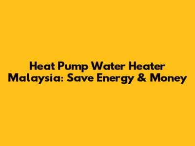 Heat Pump Water Heater Malaysia: Save Energy & Money