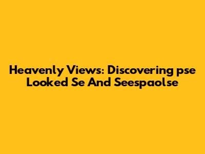 Heavenly Views: Discovering 'pse Looked Se' And Seespaolse