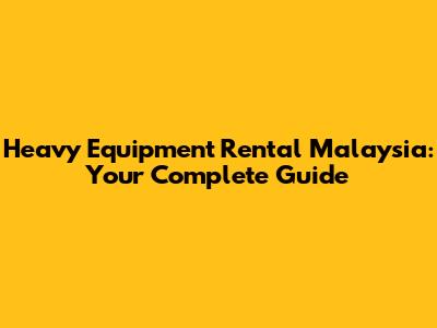 Heavy Equipment Rental Malaysia: Your Complete Guide