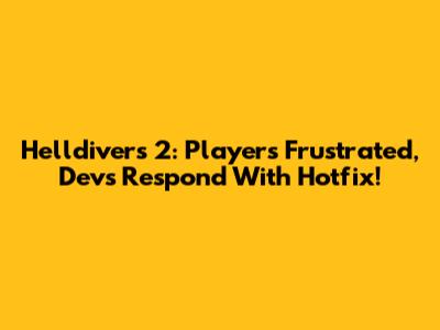 Helldivers 2: Players Frustrated, Devs Respond With Hotfix!