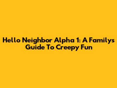 Hello Neighbor Alpha 1: A Family's Guide To Creepy Fun