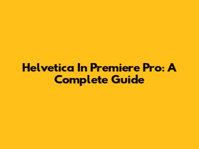 Helvetica In Premiere Pro: A Complete Guide