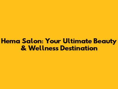 Hema Salon: Your Ultimate Beauty & Wellness Destination