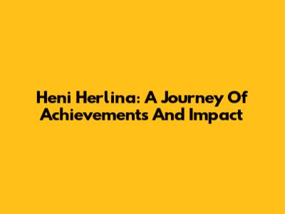 Heni Herlina: A Journey Of Achievements And Impact