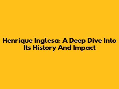 Henrique Inglesa: A Deep Dive Into Its History And Impact