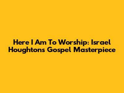 Here I Am To Worship: Israel Houghton's Gospel Masterpiece