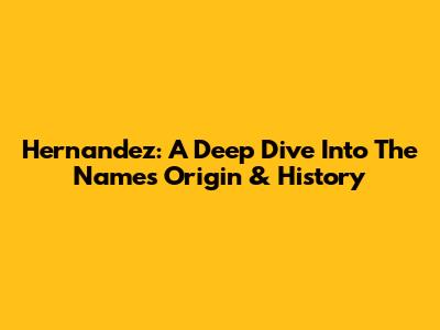 Hernandez: A Deep Dive Into The Name's Origin & History